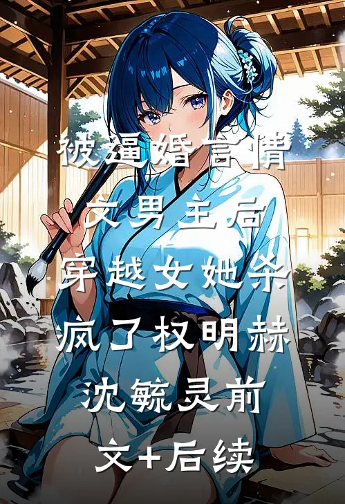 被逼婚言情文男主后，穿越女她杀疯了权明赫沈毓灵前文+后续