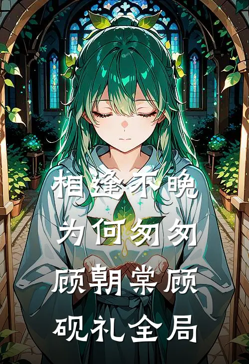相逢不晚为何匆匆顾朝棠顾砚礼全局
