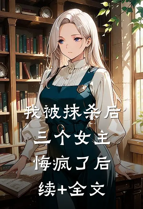 我被抹杀后，三个女主悔疯了后续+全文