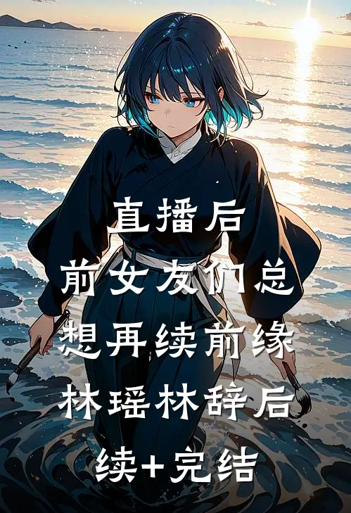 直播后，前女友们总想再续前缘林瑶林辞后续+完结