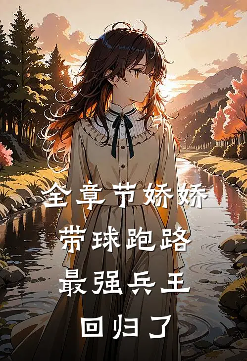 全章节娇娇带球跑路，最强兵王回归了