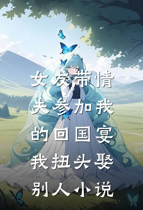 女友带情夫参加我的回国宴，我扭头娶别人小说