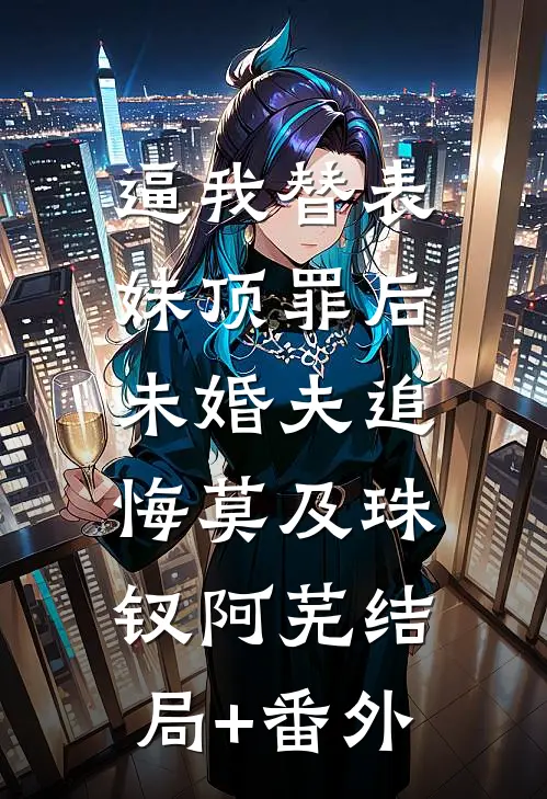 逼我替表妹顶罪后，未婚夫追悔莫及珠钗阿芜结局+番外