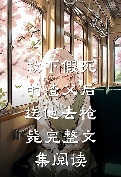 救下假死的渣父后，送他去枪毙完整文集阅读
