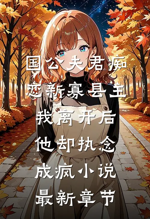 国公夫君痴恋新寡县主，我离开后他却执念成疯小说最新章节