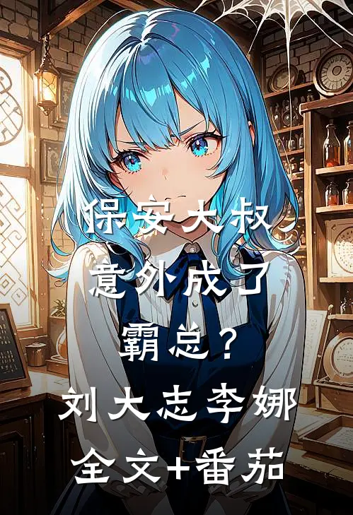 保安大叔意外成了霸总？刘大志李娜全文+番茄