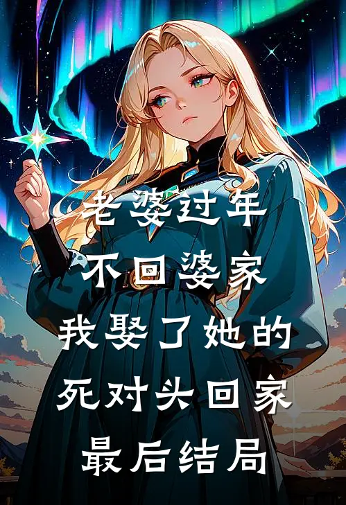 老婆过年不回婆家，我娶了她的死对头回家最后结局