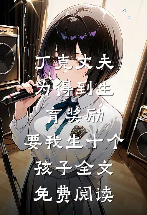 丁克丈夫为得到生育奖励，要我生十个孩子全文免费阅读