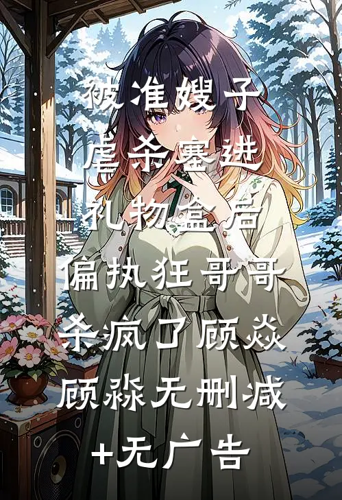 被准嫂子虐杀塞进礼物盒后，偏执狂哥哥杀疯了顾焱顾淼无删减+无广告