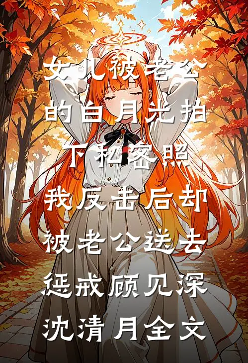 女儿被老公的白月光拍下私密照，我反击后却被老公送去惩戒顾见深沈清月全文