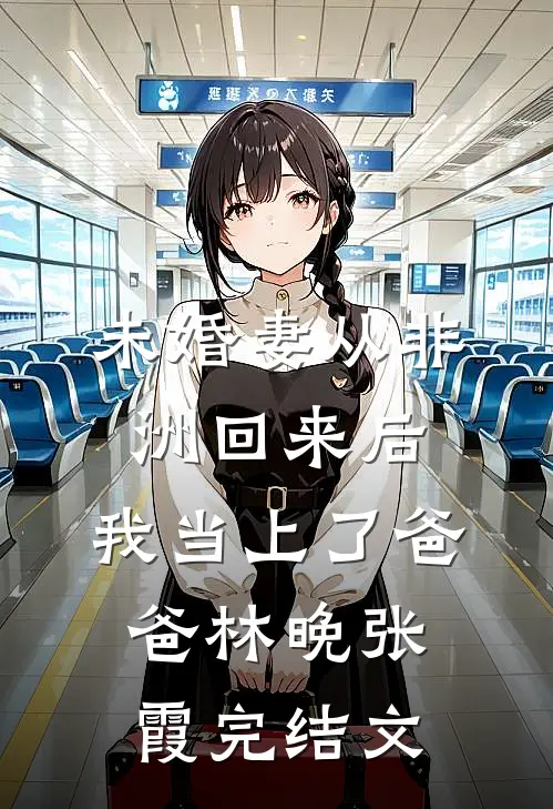 未婚妻从非洲回来后，我当上了爸爸林晚张霞完结文