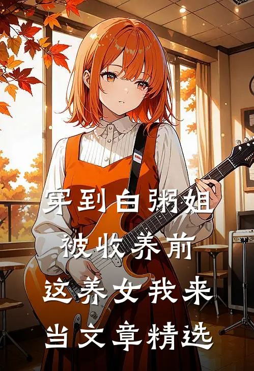 穿到白粥姐被收养前，这养女我来当文章精选