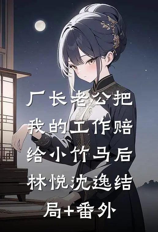 厂长老公把我的工作赔给小竹马后林悦沈逸结局+番外