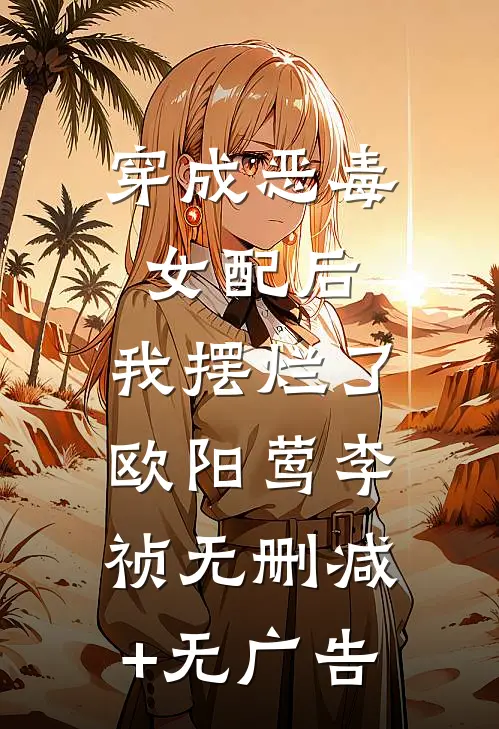 穿成恶毒女配后，我摆烂了欧阳莺李祯无删减+无广告