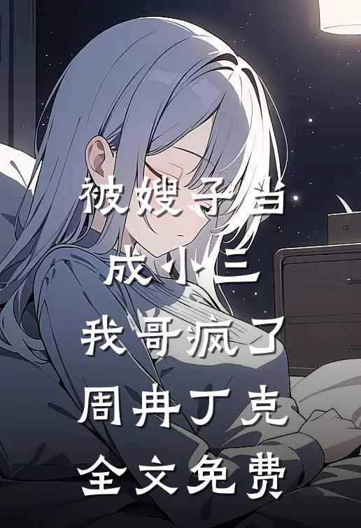 被嫂子当成小三，我哥疯了周冉丁克全文免费