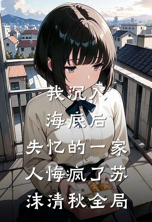 我沉入海底后，失忆的一家人悔疯了苏沫清秋全局