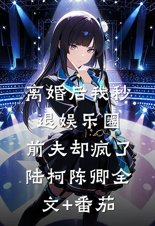 离婚后我秒退娱乐圈，前夫却疯了陆柯陈卿全文+番茄