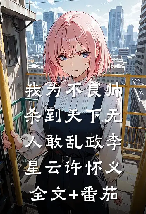 我为不良帅，杀到天下无人敢乱政李星云许怀义全文+番茄
