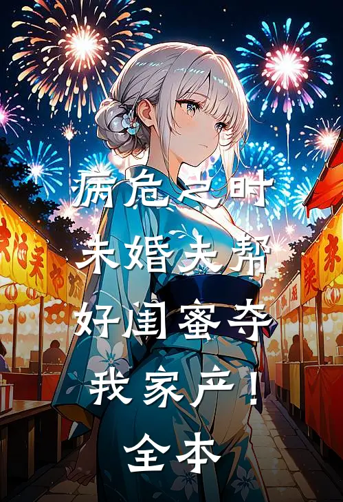 病危之时，未婚夫帮好闺蜜夺我家产！全本