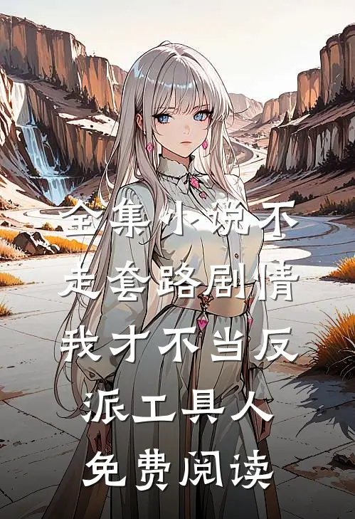 全集小说不走套路剧情,我才不当反派工具人免费阅读