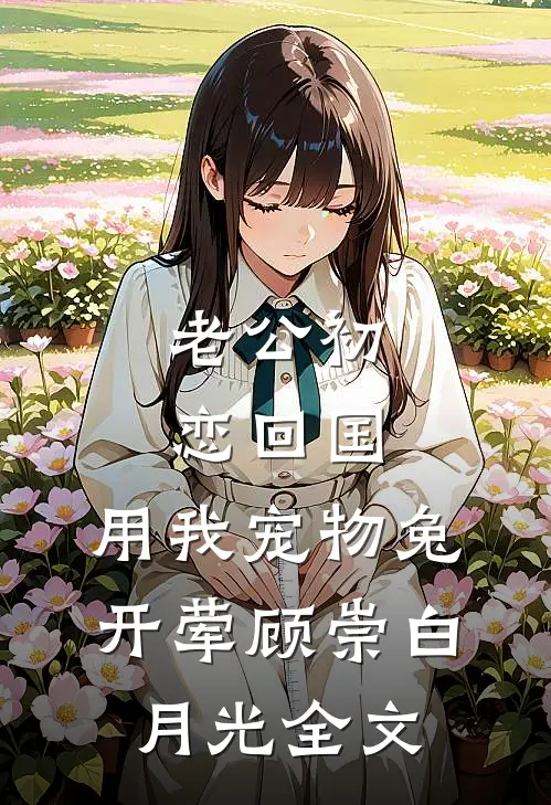 老公初恋回国，用我宠物兔开荤顾崇白月光全文
