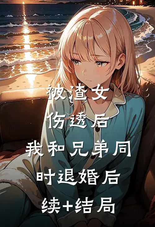 被渣女伤透后，我和兄弟同时退婚后续+结局