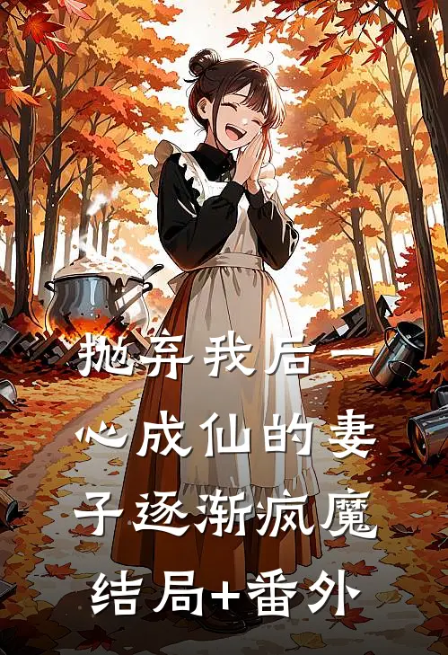 抛弃我后一心成仙的妻子逐渐疯魔结局+番外