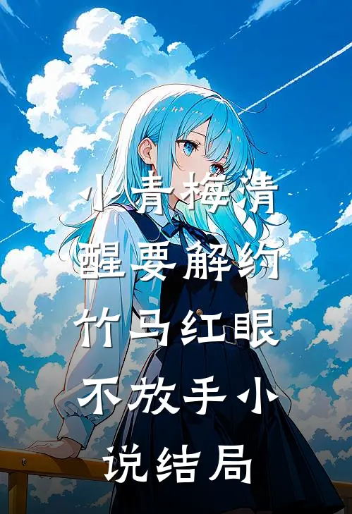 小青梅清醒要解约，竹马红眼不放手小说结局