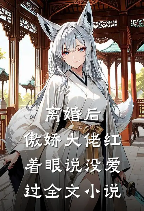 离婚后，傲娇大佬红着眼说没爱过全文小说