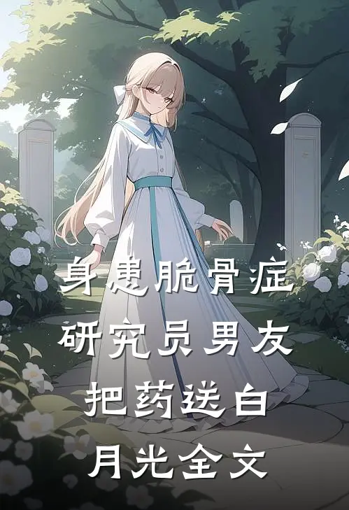 身患脆骨症，研究员男友把药送白月光全文