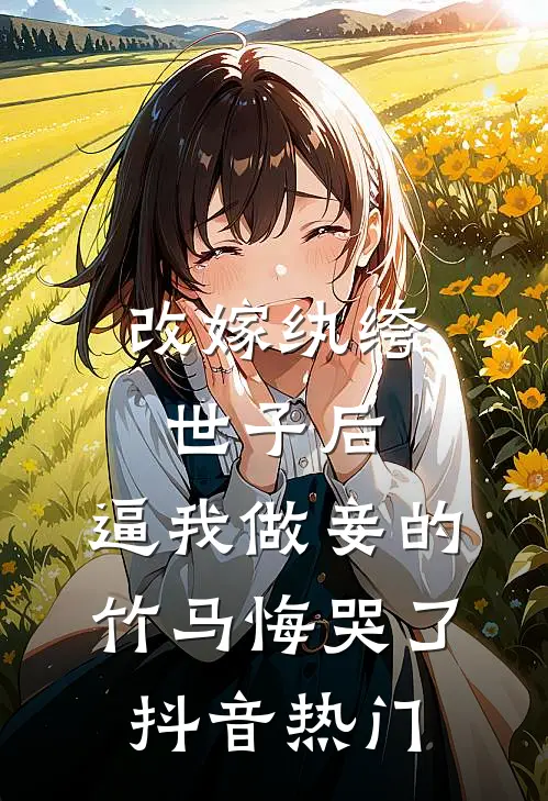 改嫁纨绔世子后，逼我做妾的竹马悔哭了抖音热门