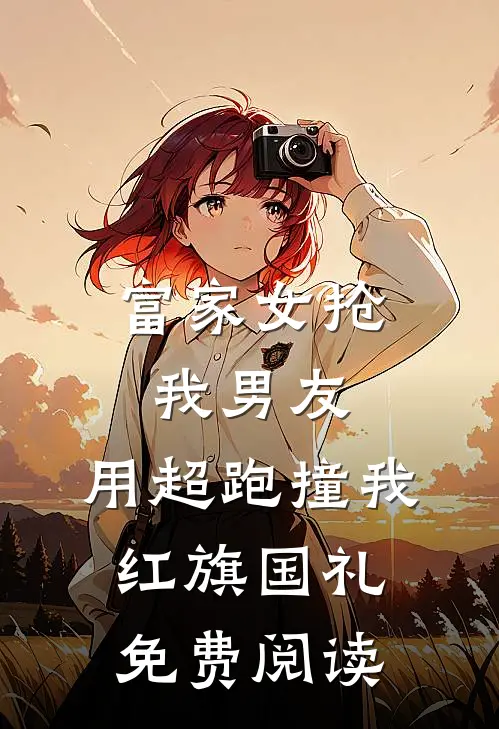富家女抢我男友，用超跑撞我红旗国礼免费阅读