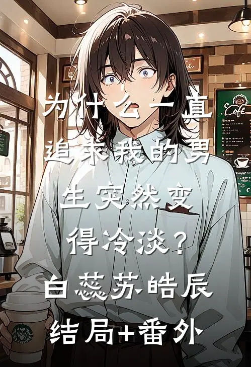 为什么一直追求我的男生突然变得冷淡？白蕊苏皓辰结局+番外