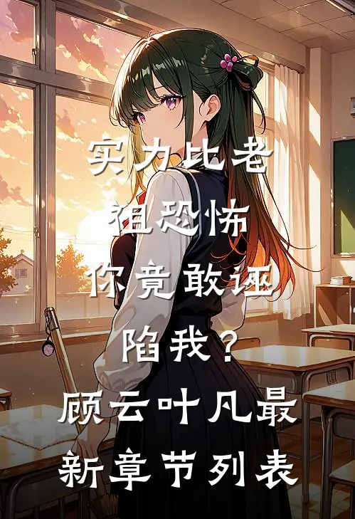 实力比老祖恐怖，你竟敢诬陷我？顾云叶凡最新章节列表