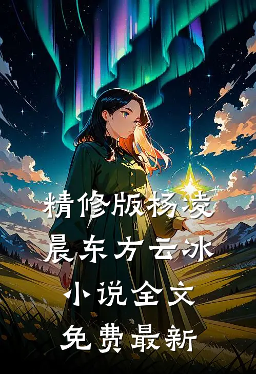 精修版杨凌晨东方云冰小说全文免费最新