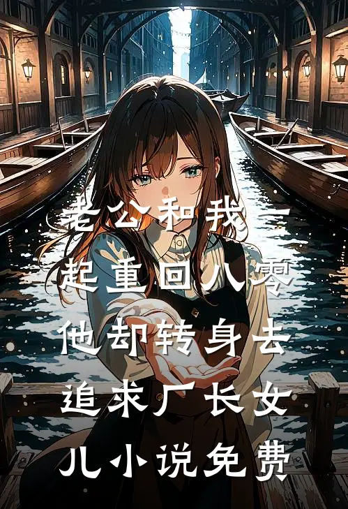 老公和我一起重回八零，他却转身去追求厂长女儿小说免费