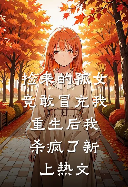 捡来的孤女竟敢冒充我，重生后我杀疯了新上热文