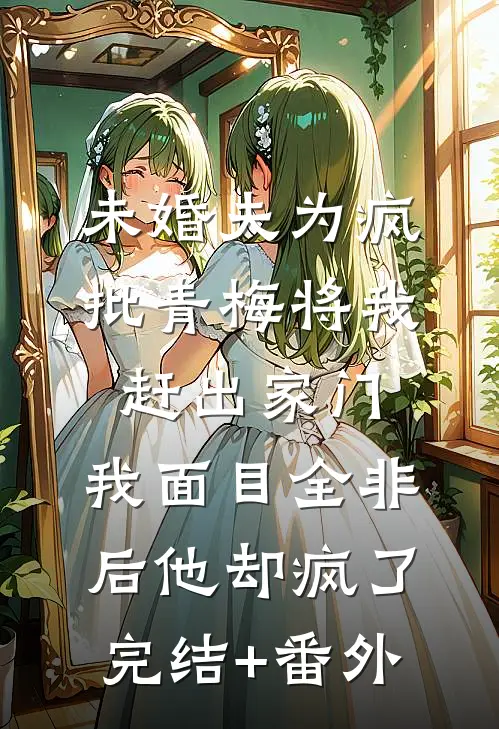 未婚夫为疯批青梅将我赶出家门，我面目全非后他却疯了完结+番外