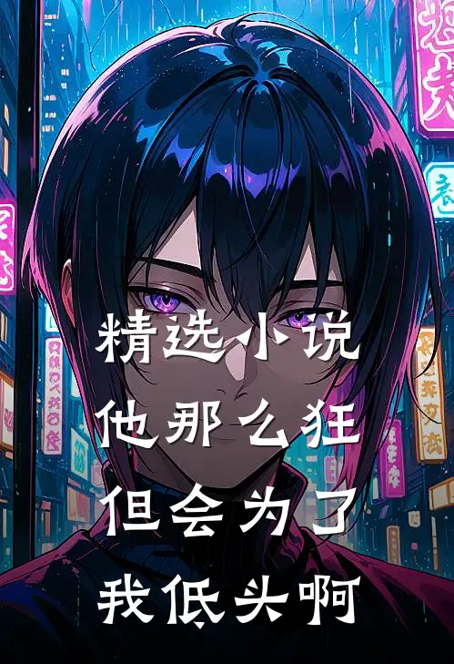 精选小说他那么狂，但会为了我低头啊