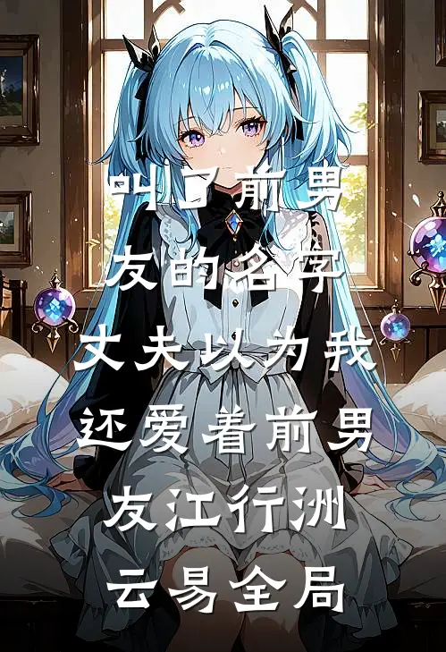 叫了前男友的名字，丈夫以为我还爱着前男友江行洲云易全局
