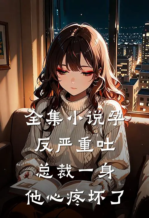全集小说孕反严重吐总裁一身，他心疼坏了