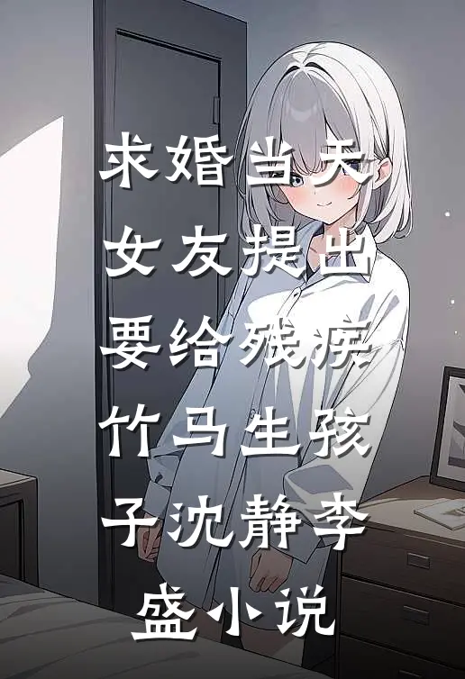 求婚当天，女友提出要给残疾竹马生孩子沈静李盛小说
