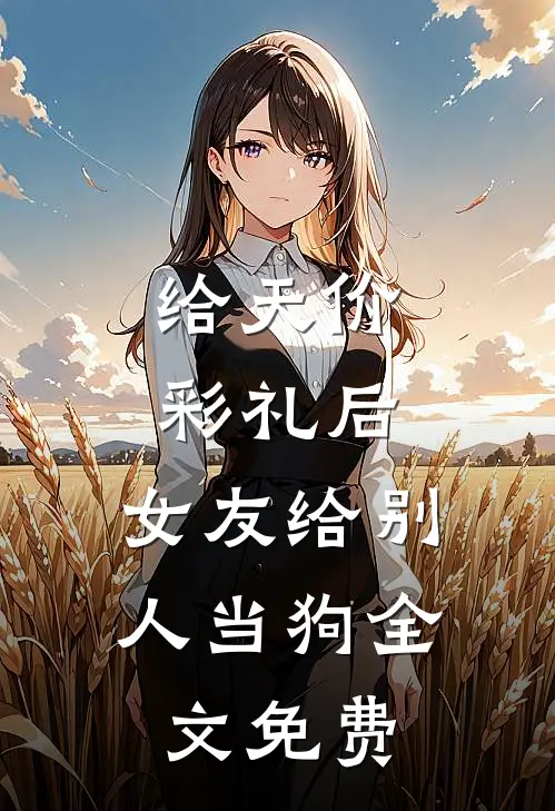 给天价彩礼后，女友给别人当狗全文免费