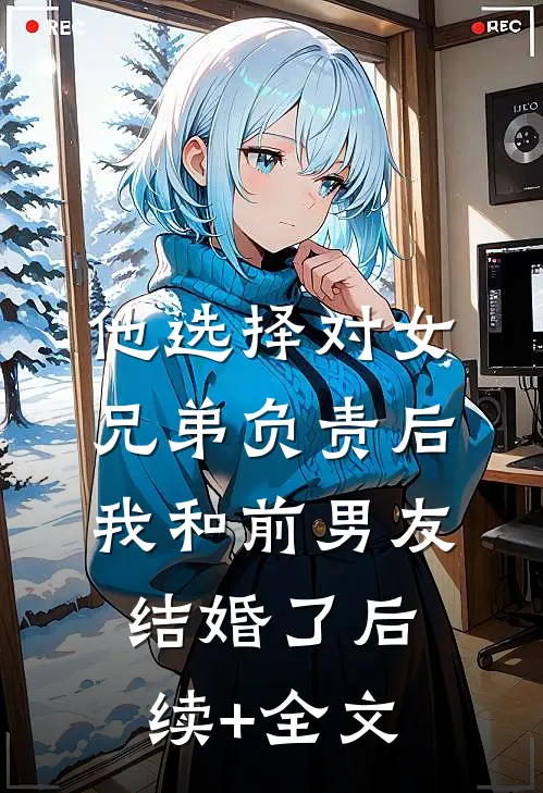 他选择对女兄弟负责后，我和前男友结婚了后续+全文