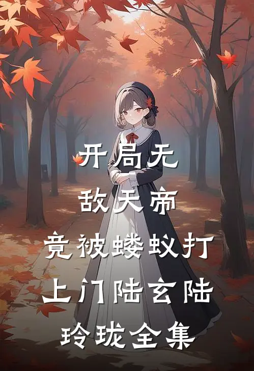 开局无敌天帝，竟被蝼蚁打上门陆玄陆玲珑全集