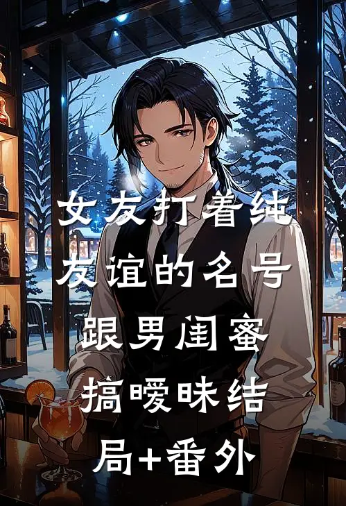 女友打着纯友谊的名号，跟男闺蜜搞暧昧结局+番外