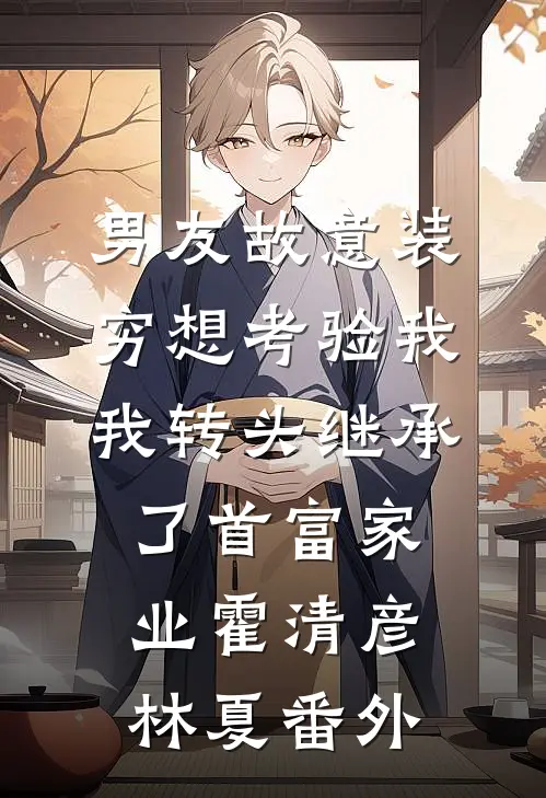 男友故意装穷想考验我，我转头继承了首富家业霍清彦林夏 番外