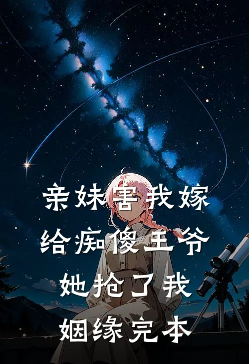 亲妹害我嫁给痴傻王爷，她抢了我姻缘完本