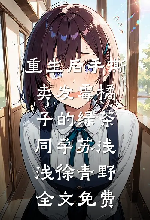 重生后手撕卖发霉橘子的绿茶同学苏浅浅徐青野全文免费