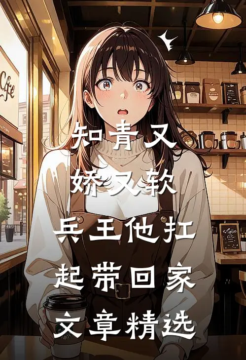 知青又娇又软，兵王他扛起带回家文章精选
